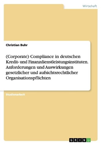 (Corporate) Compliance in deutschen Kredit- und Finanzdienstleistungsinstituten. Anforderungen und Auswirkungen gesetzlicher und