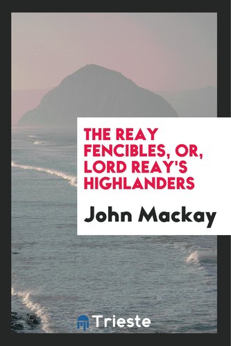 The Reay Fencibles, Or, Lord Reay's Highlanders: Compiled from Documents by ...