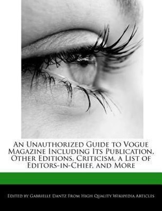 An Unauthorized Guide to Vogue Magazine Including Its Publication, Other Editions, Criticism, a List of Editors-In-Chief, and Mo