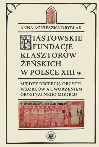 Piastowskie fundacje klasztorów żeńskich w Polsce XIII w. Między recepcją obcych wzorców Piastowskie fundacje klasztorów żeńskich w Polsce XIII w. Między recepcją obcych wzorców