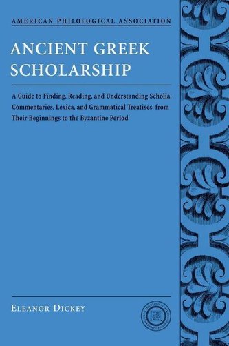 Ancient Greek Scholarship: A Guide to Finding, Reading, and Understanding Scholia, Commentaries, Lexica, and Grammatiacl Treatis
