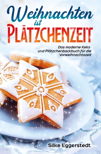 Weihnachten ist Plätzchenzeit - Das moderne Keks- und Plätzchenbackbuch für die Vorweihnachtszeit