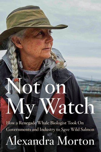 Not on My Watch: How a Renegade Whale Biologist Took on Governments and Industry to Save Wild Salmon
