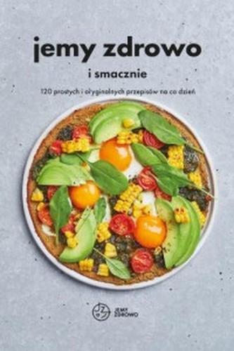 Jemy zdrowo i smacznie. 120 prostych i oryginalnych przepisów na co dzień Jemy zdrowo i smacznie. 120 prostych i oryginalnych przepisów na co dzień