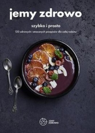 Jemy zdrowo. Szybko i prosto. 120 zdrowych i smacznych przepisów dla całej rodziny Jemy zdrowo. Szybko i prosto. 120 zdrowych i smacznych przepisów dla całej rodziny