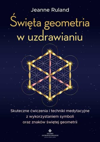 Święta geometria w uzdrawianiu. Skuteczne ćwiczenia i techniki medytacyjne z wykorzystaniem symboli oraz znaków świętej ge