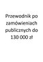 Przewodnik po zamówieniach publicznych do 130 000 zł