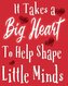 It Takes A Big Heart To help Shape Little Minds: It Takes A Big Heart To help Shape Little Minds: Teacher Gift Inspirational Not