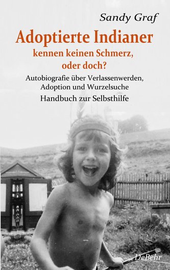 Adoptierte Indianer kennen keinen Schmerz, oder doch? - Autobiografie über Verlassenwerden, Adoption und Wurzelsuche - Handbuch