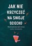 Jak nie krzyczeć na swoje dziecko wyd. kieszonkowe