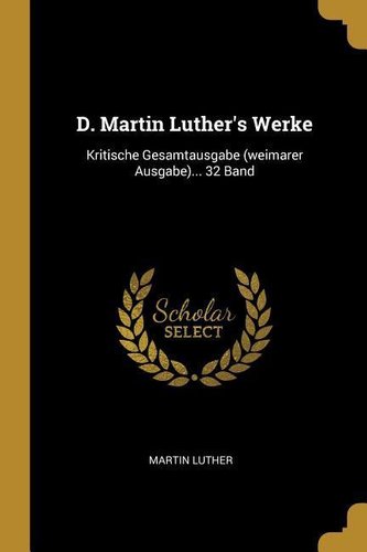 D. Martin Luther's Werke: Kritische Gesamtausgabe (Weimarer Ausgabe)... 32 Band