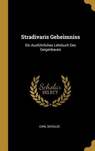 Stradivaris Geheimniss: Ein Ausführliches Lehrbuch Des Geigenbaues