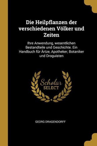 Die Heilpflanzen Der Verschiedenen Völker Und Zeiten: Ihre Anwendung, Wesentlichen Bestandteile Und Geschichte. Ein Handbuch Für