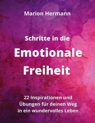 Schritte in die Emotionale Freiheit: schließe Frieden mit deiner Vergangenheit, erlaube dir Lebensfreude und finde immer wieder