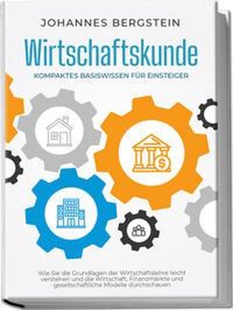 Wirtschaftskunde - Kompaktes Basiswissen für Einsteiger: Wie Sie die Grundlagen der Wirtschaftslehre leicht verstehen und die Wi