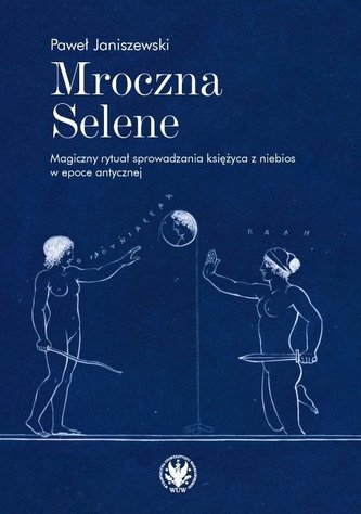 Mroczna Selene. Magiczny rytuał sprowadzania księżyca z niebios w epoce antycznej Mroczna Selene. Magiczny rytuał sprowadzania księżyca z niebios w epoce antycznej