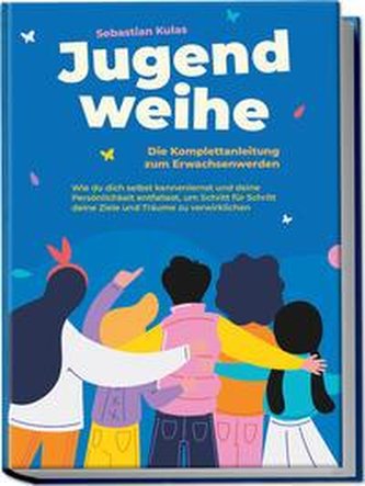 Jugendweihe - Die Komplettanleitung zum Erwachsenwerden: Wie du dich selbst kennenlernst und deine Persönlichkeit entfaltest, um