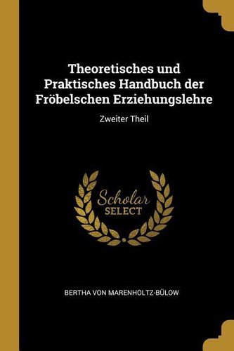 Theoretisches Und Praktisches Handbuch Der Fröbelschen Erziehungslehre: Zweiter Theil