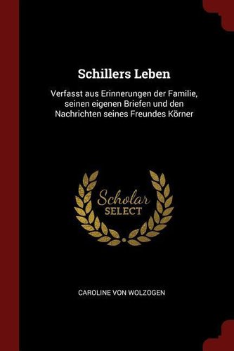 Schillers Leben: Verfasst Aus Erinnerungen Der Familie, Seinen Eigenen Briefen Und Den Nachrichten Seines Freundes Körner