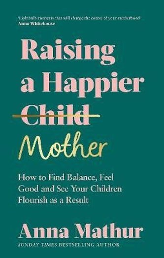 Raising A Happier Mother: How to Find Balance, Feel Good and See Your Children Flourish as a Result.