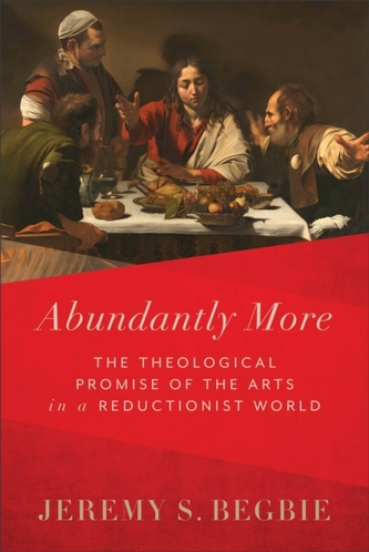 Abundantly More - The Theological Promise of the Arts in a Reductionist World