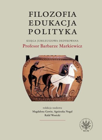 Filozofia, edukacja, polityka. Księga jubileuszowa dedykowana Profesor Barbarze Markiewicz Filozofia, edukacja, polityka. Księga jubileuszowa dedykowana Profesor Barbarze Markiewicz
