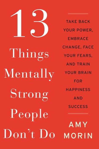 13 Things Mentally Strong People Don't Do: Take Back Your Power, Embrace Change, Face Your Fears, and Train Your Brain for Happi