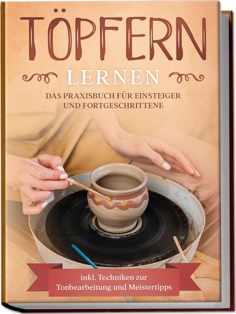 Töpfern lernen: Das Praxisbuch für Einsteiger und Fortgeschrittene | Die schönsten Töpferprojekte Schritt für Schritt erfolgreic