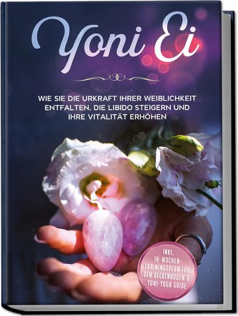 Yoni Ei: Wie Sie die Urkraft Ihrer Weiblichkeit entfalten, die Libido steigern und Ihre Vitalität erhöhen - inkl. 10-Wochen-Trai