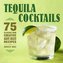 Tequila Cocktails: 75 Classic and Creative Agave-Based Recipes