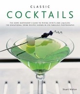 Classic Cocktails: The Home Bartender's Guide to Mixing Spirits and Liqueurs: 150 Sensational Drink Recipes Shown in 250 Fabulou