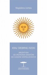 Kraj Srebrnej Rzeki. Argentyna od spotkania światów do czasów współczesnych