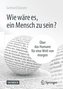 Wie wäre es, ein Mensch zu sein?