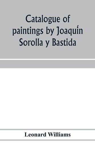 Catalogue of paintings by Joaqui´n Sorolla y Bastida, under the management of the Hispanic Society of America, February 14 to Ma