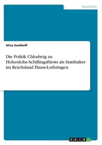 Die Politik Chlodwig zu Hohenlohe-Schillingsfürsts als Statthalter im Reichsland Elsass-Lothringen