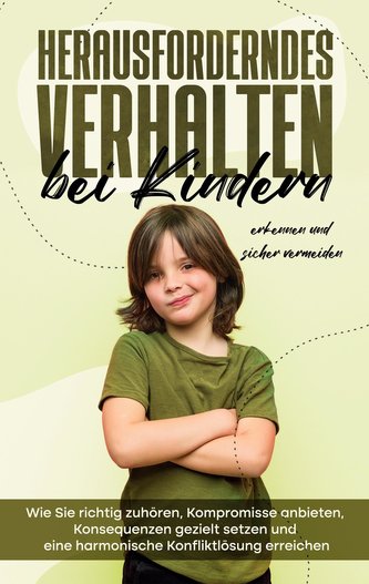 Herausforderndes Verhalten bei Kindern erkennen und sicher vermeiden: Wie Sie richtig zuhören, Kompromisse anbieten, Konsequenze