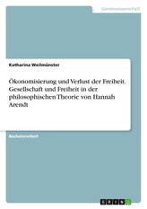 Ökonomisierung und Verlust der Freiheit. Gesellschaft und Freiheit in der philosophischen Theorie von Hannah Arendt