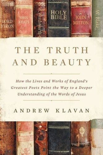 The Truth and Beauty: How the Lives and Works of England's Greatest Poets Point the Way to a Deeper Understanding of the Words o