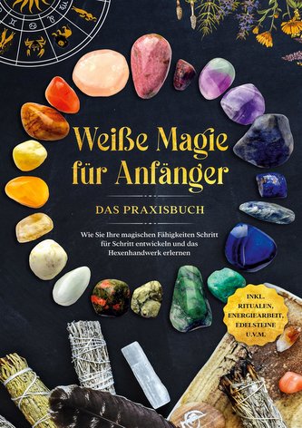Weiße Magie für Anfänger - Das Praxisbuch: Wie Sie Ihre magischen Fähigkeiten Schritt für Schritt entwickeln und das Hexenhandwe