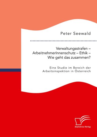Verwaltungsstrafen ¿ ArbeitnehmerInnenschutz ¿ Ethik ¿ Wie geht das zusammen? Eine Studie im Bereich der Arbeitsinspektion in Ös