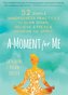 A Moment for Me: 52 Simple Mindfulness Practices to Slow Down, Relieve Stress, and Nourish the Spirit