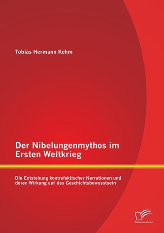 Der Nibelungenmythos im Ersten Weltkrieg: Die Entstehung kontrafaktischer Narrationen und deren Wirkung auf das Geschichtsbewuss