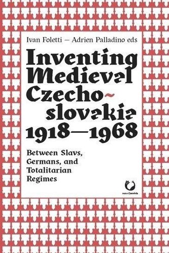 Inventing Medieval Czechoslovakia 1918-1968: Between Slavs, Germans, and Totalitarian Regimes Inventing Medieval Czechoslovakia 1918-1968: Between Slavs, Germans, and Totalitarian Regimes